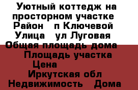 Уютный коттедж на просторном участке › Район ­ п.Ключевой › Улица ­ ул.Луговая › Общая площадь дома ­ 577 › Площадь участка ­ 54 › Цена ­ 18 000 000 - Иркутская обл. Недвижимость » Дома, коттеджи, дачи продажа   